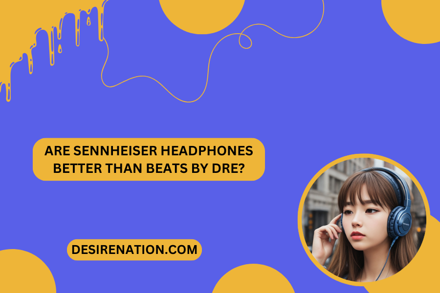 Are Sennheiser Headphones Better Than Beats by Dre?